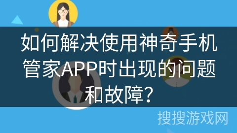 如何解决使用神奇手机管家APP时出现的问题和故障？