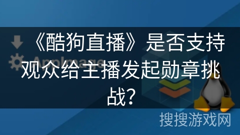 《酷狗直播》是否支持观众给主播发起勋章挑战？