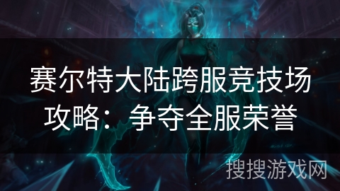 赛尔特大陆跨服竞技场攻略：争夺全服荣誉