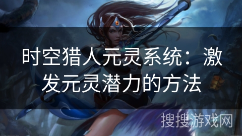 时空猎人元灵系统：激发元灵潜力的方法