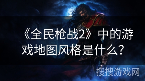 《全民枪战2》中的游戏地图风格是什么？