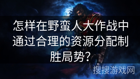 怎样在野蛮人大作战中通过合理的资源分配制胜局势？