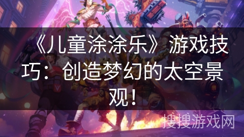 《儿童涂涂乐》游戏技巧：创造梦幻的太空景观！