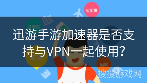 迅游手游加速器是否支持与VPN一起使用？