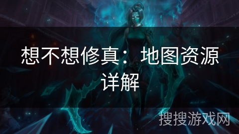 想不想修真：地图资源详解