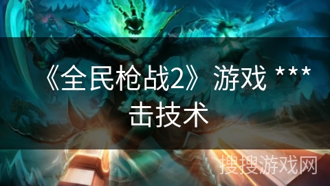 《全民枪战2》游戏 *** 击技术