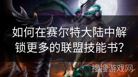 如何在赛尔特大陆中解锁更多的联盟技能书？