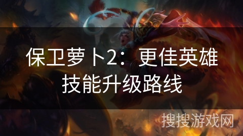 保卫萝卜2:更佳英雄技能升级路线 保卫萝卜2:更佳英雄技能升级路线