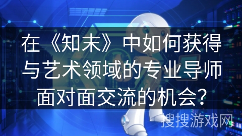 在《知末》中如何获得与艺术领域的专业导师面对面交流的机会？