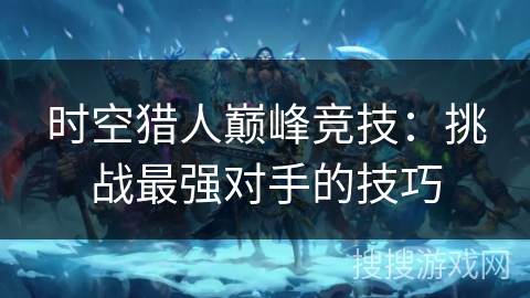 时空猎人巅峰竞技：挑战最强对手的技巧