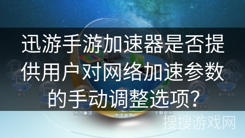 迅游手游加速器是否提供用户对网络加速参数的手动调整选项？