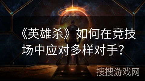 《英雄杀》如何在竞技场中应对多样对手? 《英雄杀》如何在竞技场中应对多样对手?