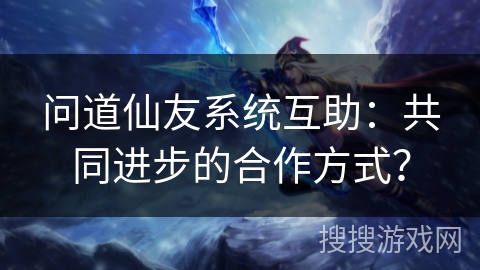 问道仙友系统互助：共同进步的合作方式？