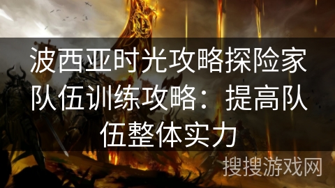 波西亚时光攻略探险家队伍训练攻略:提高队伍整体实力 波西亚时光攻略探险家队伍训练攻略:提高队伍整体实力
