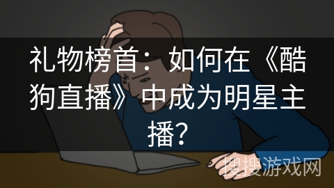 礼物榜首：如何在《酷狗直播》中成为明星主播？
