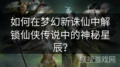如何在梦幻新诛仙中解锁仙侠传说中的神秘星辰？