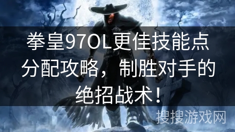 拳皇97OL更佳技能点分配攻略，制胜对手的绝招战术！