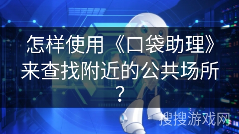 怎样使用《口袋助理》来查找附近的公共场所? 怎样使用《口袋助理》来查找附近的公共场所?