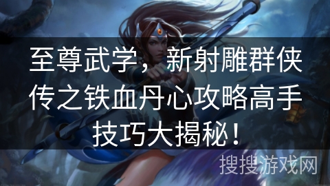 至尊武学,新射雕群侠传之铁血丹心攻略高手技巧大揭秘! 至尊武学,新射雕群侠传之铁血丹心攻略高手技巧大揭秘!