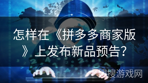 怎样在《拼多多商家版》上发布新品预告? 怎样在《拼多多商家版》上发布新品预告?