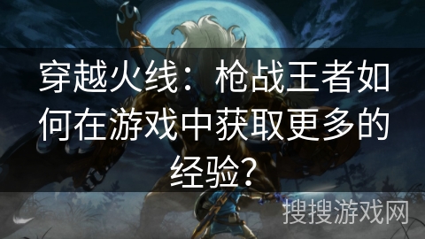 穿越火线：枪战王者如何在游戏中获取更多的经验？