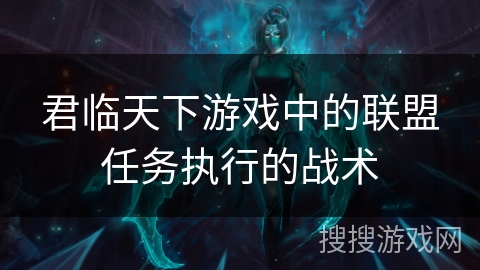 君临天下游戏中的联盟任务执行的战术 君临天下游戏中的联盟任务执行的战术