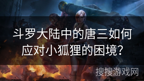 斗罗大陆中的唐三如何应对小狐狸的困境？