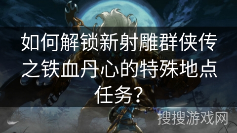 如何解锁新射雕群侠传之铁血丹心的特殊地点任务? 如何解锁新射雕群侠传之铁血丹心的特殊地点任务?