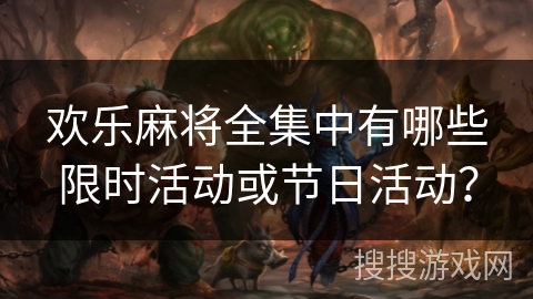 欢乐麻将全集中有哪些限时活动或节日活动？