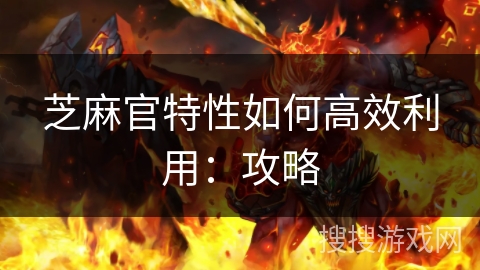 芝麻官特性如何高效利用：攻略