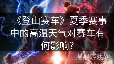 《登山赛车》夏季赛事中的高温天气对赛车有何影响？