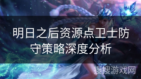 明日之后资源点卫士防守策略深度分析