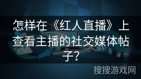 怎样在《红人直播》上查看主播的社交媒体帖子？