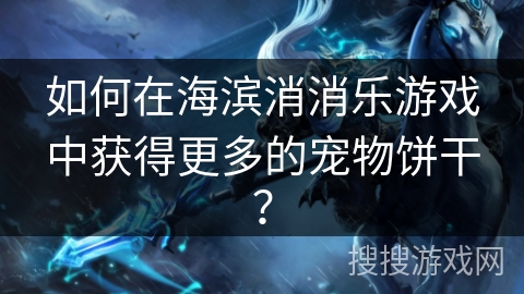 如何在海滨消消乐游戏中获得更多的宠物饼干？