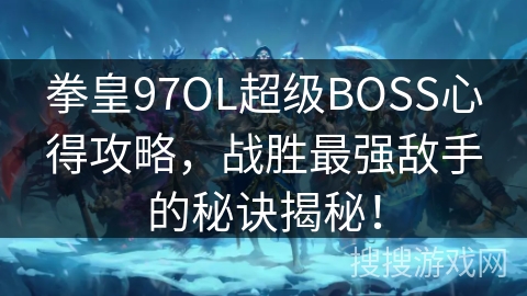 拳皇97OL超级BOSS心得攻略，战胜最强敌手的秘诀揭秘！