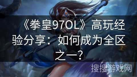 《拳皇97OL》高玩经验分享：如何成为全区之一？
