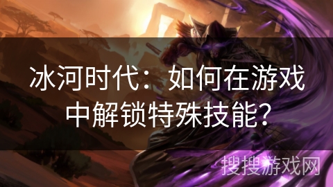 冰河时代：如何在游戏中解锁特殊技能？