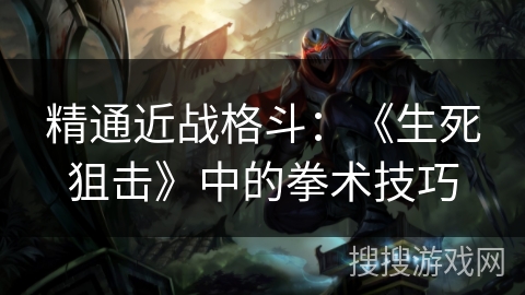 精通近战格斗：《生死狙击》中的拳术技巧