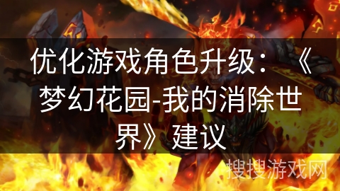 优化游戏角色升级:《梦幻花园-我的消除世界》建议 优化游戏角色升级:《梦幻花园-我的消除世界》建议