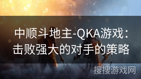 中顺斗地主-QKA游戏：击败强大的对手的策略