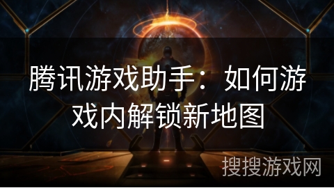 腾讯游戏助手：如何游戏内解锁新地图