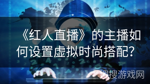 《红人直播》的主播如何设置虚拟时尚搭配？