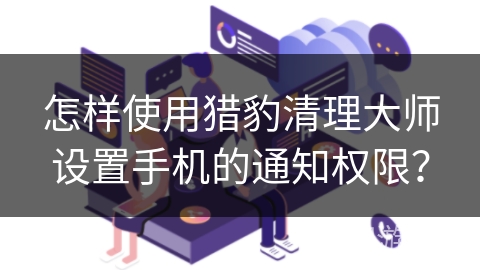 怎样使用猎豹清理大师设置手机的通知权限？