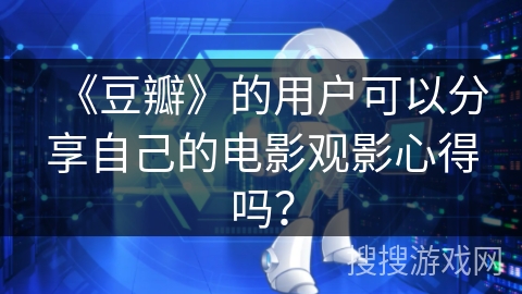 《豆瓣》的用户可以分享自己的电影观影心得吗？
