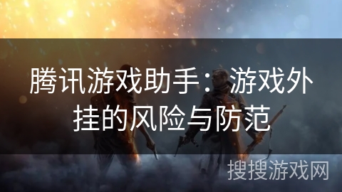 腾讯游戏助手：游戏外挂的风险与防范