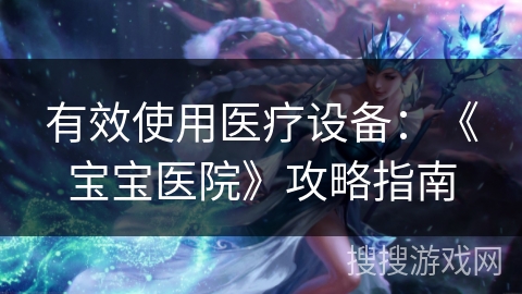 有效使用医疗设备：《宝宝医院》攻略指南