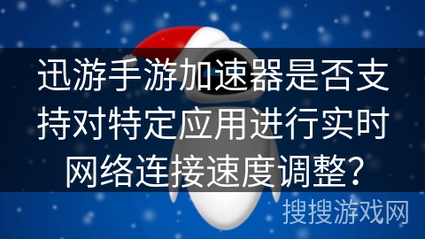 迅游手游加速器是否支持对特定应用进行实时网络连接速度调整？