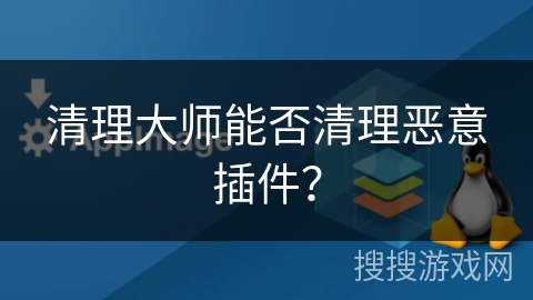清理大师能否清理恶意插件？