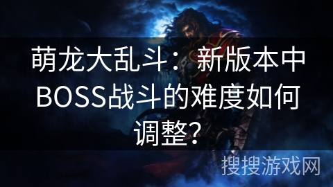 萌龙大乱斗：新版本中BOSS战斗的难度如何调整？
