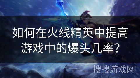 如何在火线精英中提高游戏中的爆头几率？
